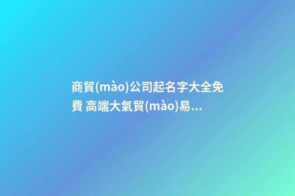 商貿(mào)公司起名字大全免費 高端大氣貿(mào)易公司名字,起名之家